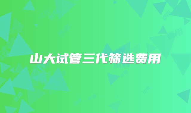 山大试管三代筛选费用