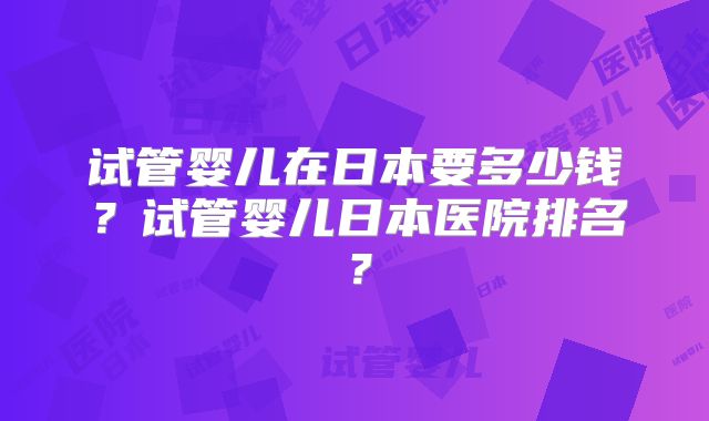 试管婴儿在日本要多少钱?试管婴儿日本医院排名?