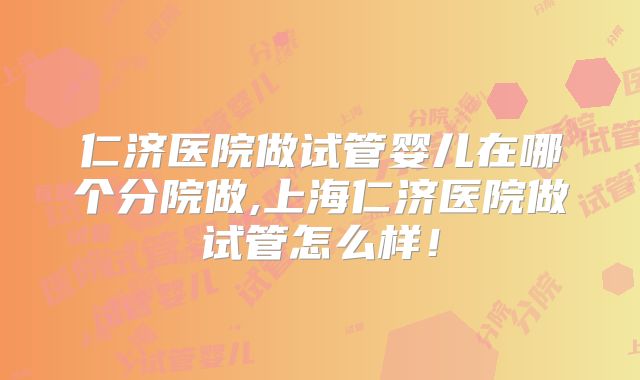 仁济医院做试管婴儿在哪个分院做,上海仁济医院做试管怎么样!