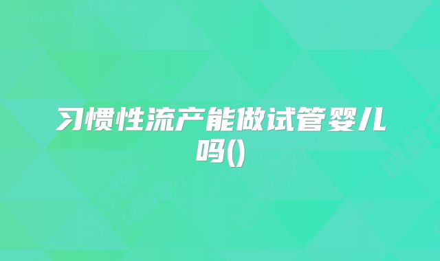 习惯性流产能做试管婴儿吗()