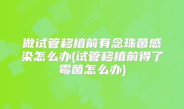做试管移植前有念珠菌感染怎么办(试管移植前得了霉菌怎么办)