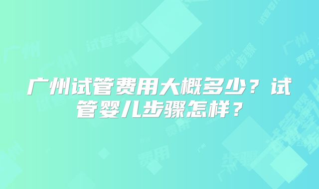 广州试管费用大概多少？试管婴儿步骤怎样？