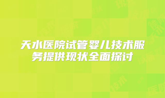 天水医院试管婴儿技术服务提供现状全面探讨