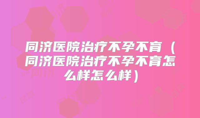 同济医院治疗不孕不育（同济医院治疗不孕不育怎么样怎么样）