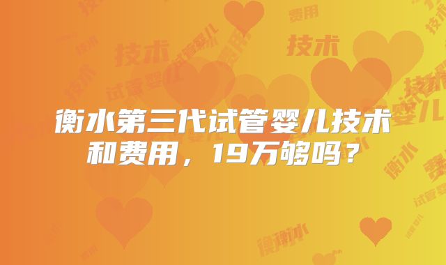 衡水第三代试管婴儿技术和费用,19万够吗?