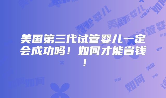 美国第三代试管婴儿一定会成功吗!如何才能省钱!