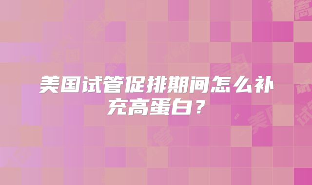 美国试管促排期间怎么补充高蛋白？