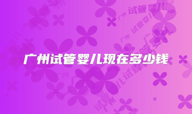 广州试管婴儿现在多少钱