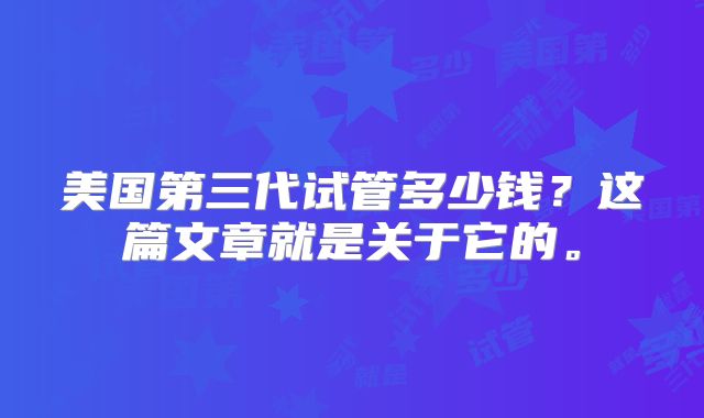 美国第三代试管多少钱?这篇文章就是关于它的。