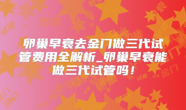 卵巢早衰去金门做三代试管费用全解析_卵巢早衰能做三代试管吗!