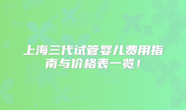 上海三代试管婴儿费用指南与价格表一览！