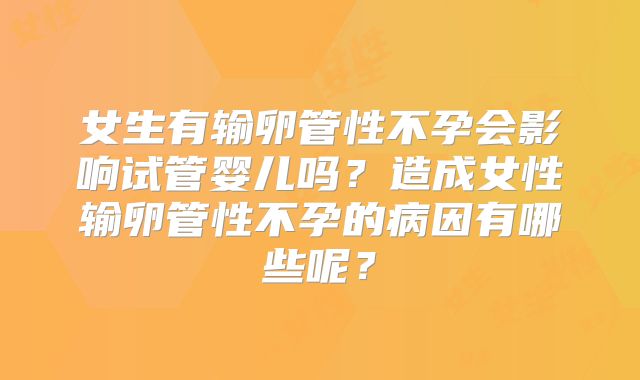 女生有输卵管性不孕会影响试管婴儿吗？造成女性输卵管性不孕的病因有哪些呢？