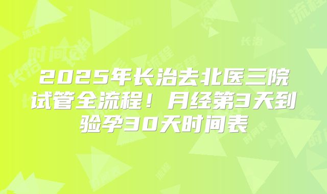 2025年长治去北医三院试管全流程！月经第3天到验孕30天时间表