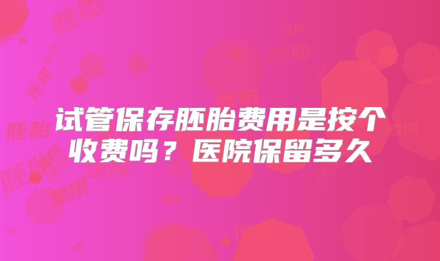 试管保存胚胎费用是按个收费吗?医院保留多久