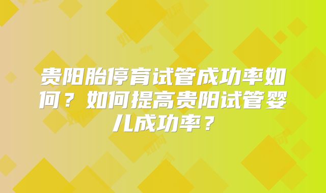 贵阳胎停育试管成功率如何?如何提高贵阳试管婴儿成功率?
