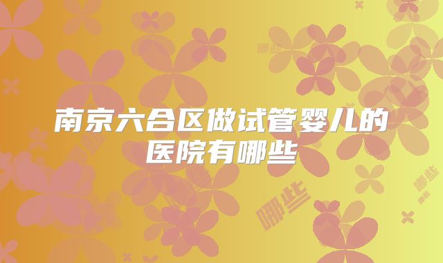 南京六合区做试管婴儿的医院有哪些
