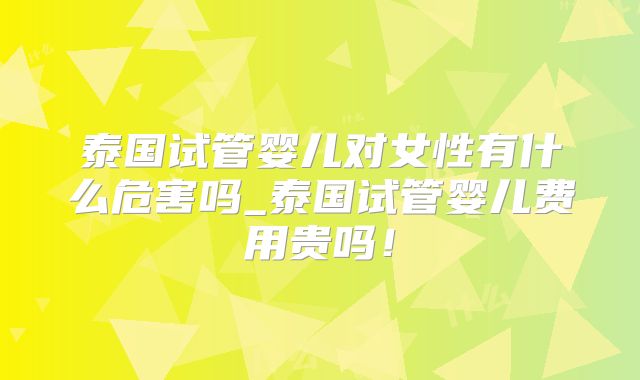泰国试管婴儿对女性有什么危害吗_泰国试管婴儿费用贵吗！