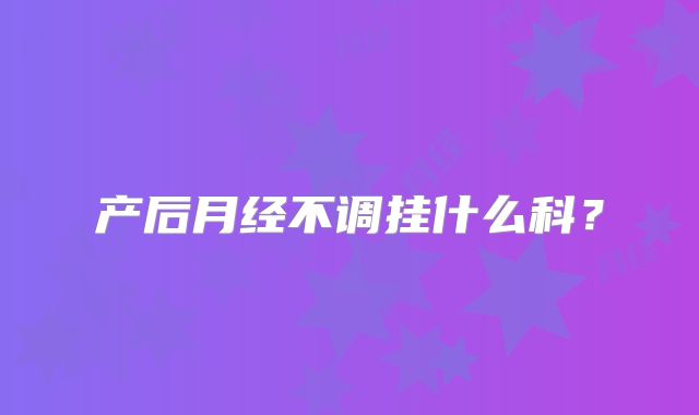 产后月经不调挂什么科?