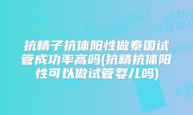 抗精子抗体阳性做泰国试管成功率高吗(抗精抗体阳性可以做试管婴儿吗)