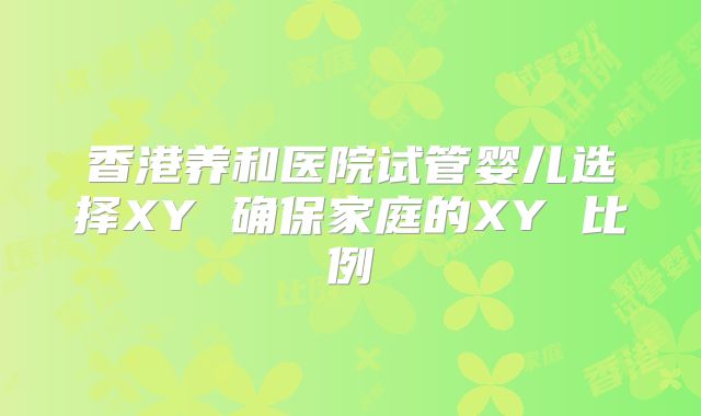 香港养和医院试管婴儿选择XY 确保家庭的XY 比例