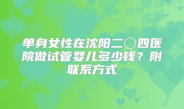 单身女性在沈阳二〇四医院做试管婴儿多少钱？附联系方式
