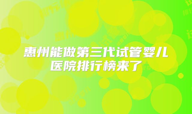 惠州能做第三代试管婴儿医院排行榜来了