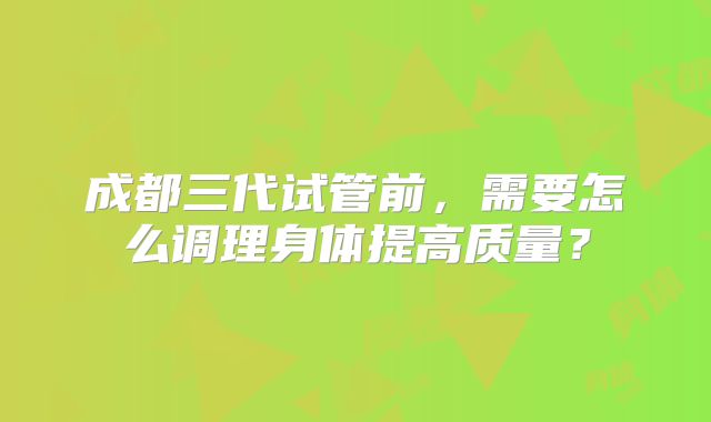 成都三代试管前，需要怎么调理身体提高质量？