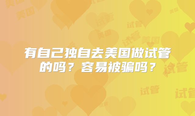 有自己独自去美国做试管的吗?容易被骗吗?