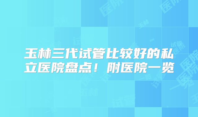 玉林三代试管比较好的私立医院盘点！附医院一览