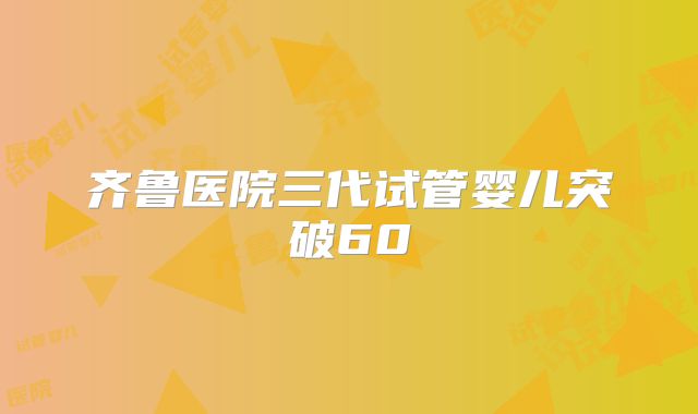 齐鲁医院三代试管婴儿突破60