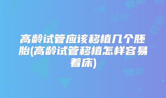 高龄试管应该移植几个胚胎(高龄试管移植怎样容易着床)