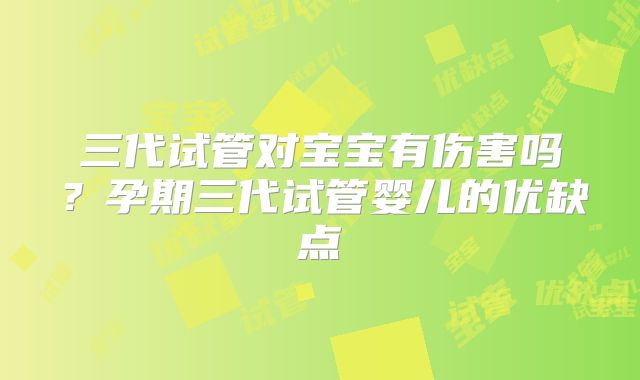 三代试管对宝宝有伤害吗？孕期三代试管婴儿的优缺点