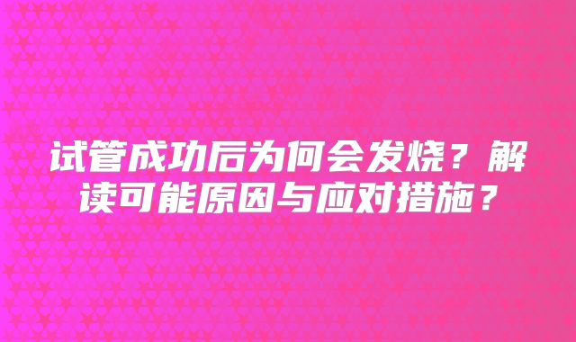 试管成功后为何会发烧？解读可能原因与应对措施？