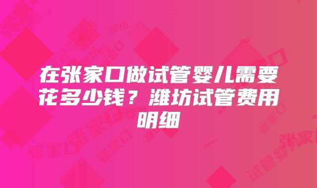 在张家口做试管婴儿需要花多少钱？潍坊试管费用明细