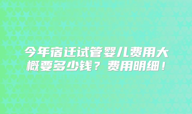 今年宿迁试管婴儿费用大概要多少钱？费用明细！
