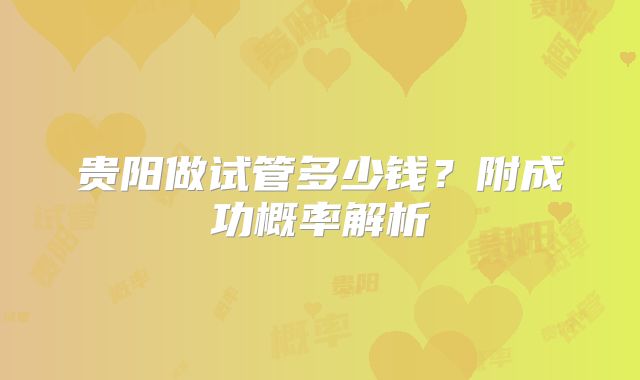 贵阳做试管多少钱？附成功概率解析