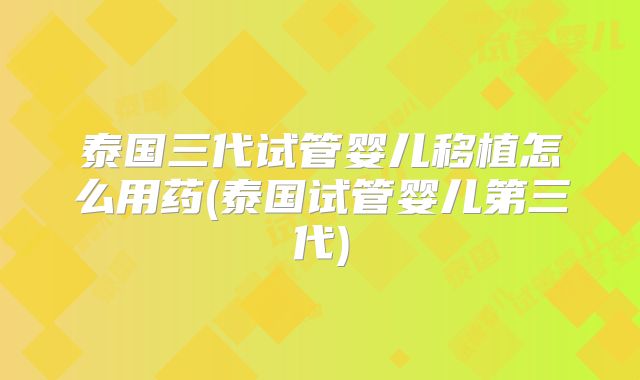 泰国三代试管婴儿移植怎么用药(泰国试管婴儿第三代)