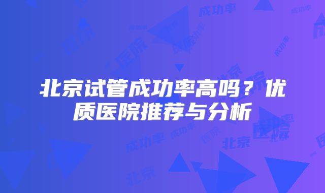北京试管成功率高吗？优质医院推荐与分析