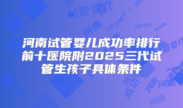 河南试管婴儿成功率排行前十医院附2025三代试管生孩子具体条件