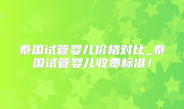 泰国试管婴儿价格对比_泰国试管婴儿收费标准！