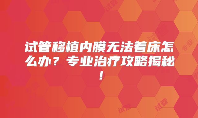 试管移植内膜无法着床怎么办？专业治疗攻略揭秘！