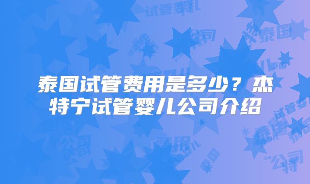 泰国试管费用是多少？杰特宁试管婴儿公司介绍
