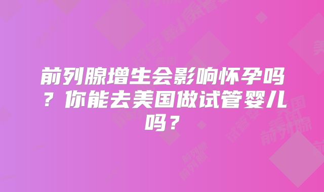 前列腺增生会影响怀孕吗？你能去美国做试管婴儿吗？