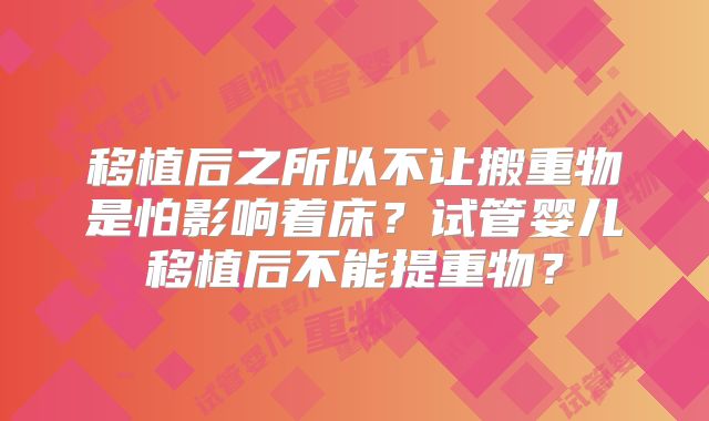 移植后之所以不让搬重物是怕影响着床?试管婴儿移植后不能提重物?