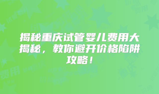 揭秘重庆试管婴儿费用大揭秘，教你避开价格陷阱攻略！