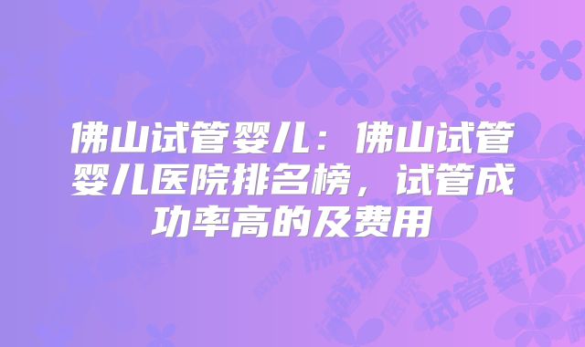 佛山试管婴儿：佛山试管婴儿医院排名榜，试管成功率高的及费用