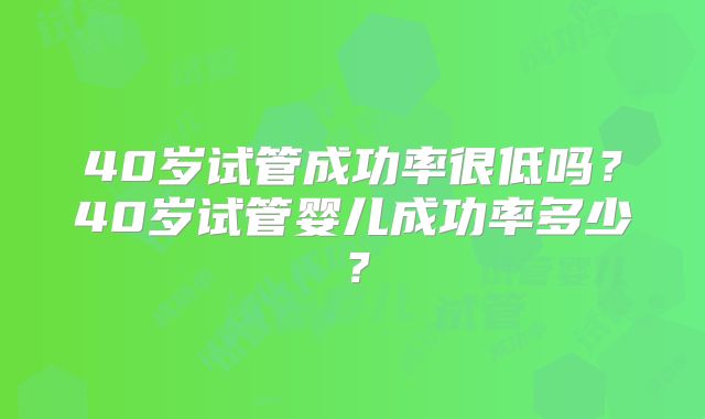 40岁试管成功率很低吗？40岁试管婴儿成功率多少？