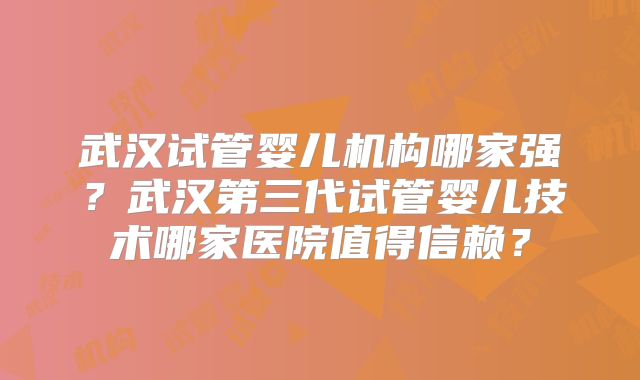 武汉试管婴儿机构哪家强？武汉第三代试管婴儿技术哪家医院值得信赖？