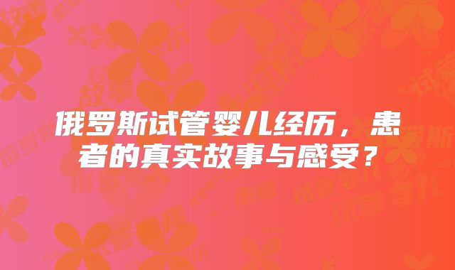 俄罗斯试管婴儿经历，患者的真实故事与感受？