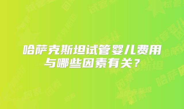 哈萨克斯坦试管婴儿费用与哪些因素有关？